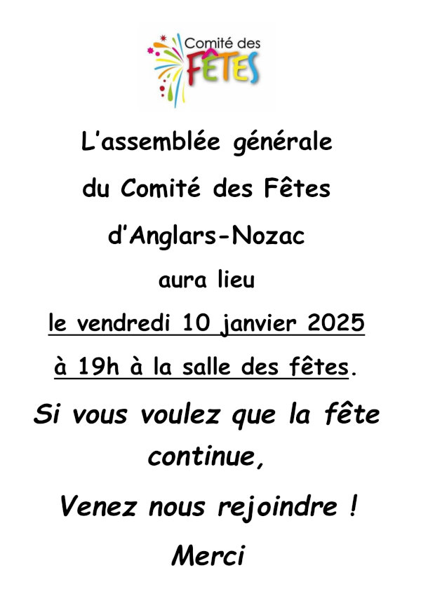 L’assemblée générale du Comité des Fêtes d’Anglars-Nozac aura lieu le vendredi 10 janvier 2025 à 19h à la salle des fêtes. Si vous voulez que la fête continue, venez nous rejoindre ! Merci